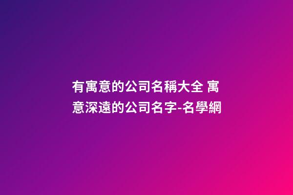有寓意的公司名稱大全 寓意深遠的公司名字-名學網